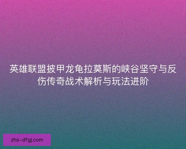英雄联盟披甲龙龟拉莫斯的峡谷坚守与反伤传奇战术解析与玩法进阶 英雄联盟披甲龙龟拉莫斯的峡谷坚守与反伤传奇战术解析与玩法进阶