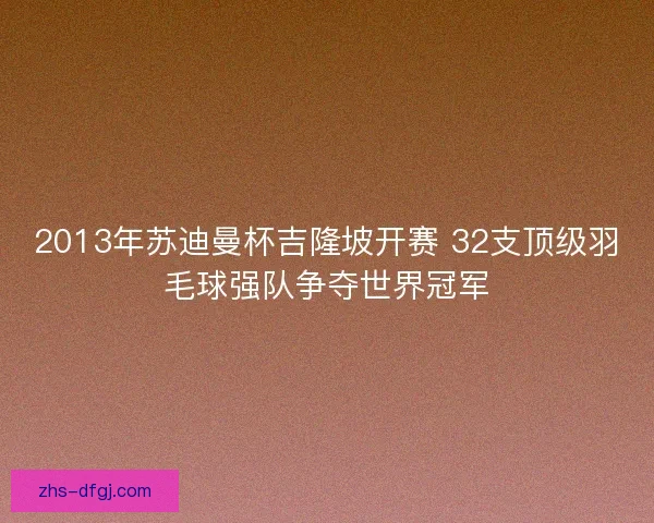 2013年苏迪曼杯吉隆坡开赛 32支顶级羽毛球强队争夺世界冠军 2013年苏迪曼杯吉隆坡开赛 32支顶级羽毛球强队争夺世界冠军