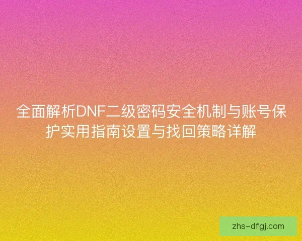 全面解析DNF二级密码安全机制与账号保护实用指南设置与找回策略详解