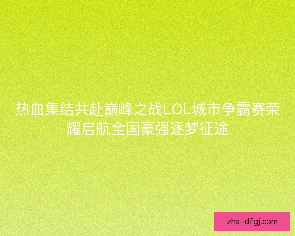 热血集结共赴巅峰之战LOL城市争霸赛荣耀启航全国豪强逐梦征途 热血集结共赴巅峰之战LOL城市争霸赛荣耀启航全国豪强逐梦征途