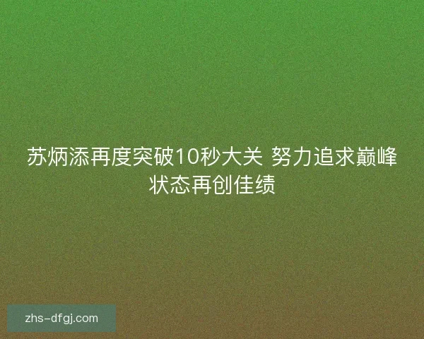苏炳添再度突破10秒大关 努力追求巅峰状态再创佳绩
