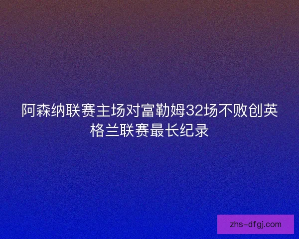 阿森纳联赛主场对富勒姆32场不败创英格兰联赛最长纪录