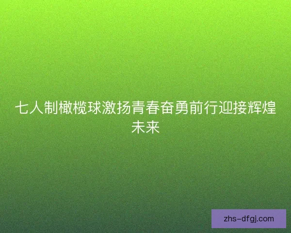 七人制橄榄球激扬青春奋勇前行迎接辉煌未来