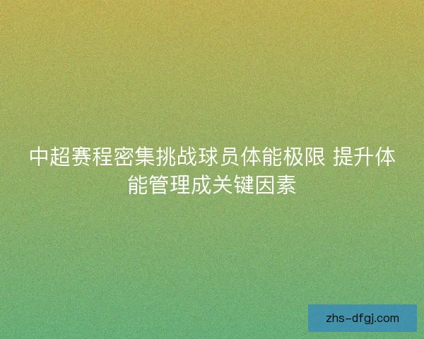 中超赛程密集挑战球员体能极限 提升体能管理成关键因素