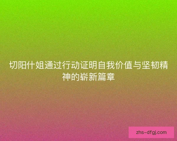 切阳什姐通过行动证明自我价值与坚韧精神的崭新篇章