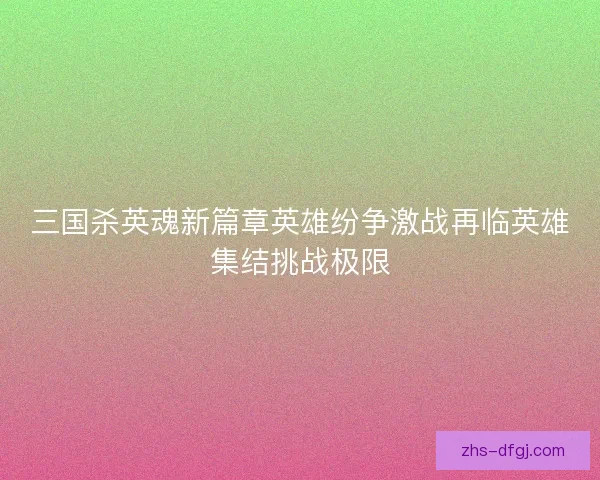 三国杀英魂新篇章英雄纷争激战再临英雄集结挑战极限