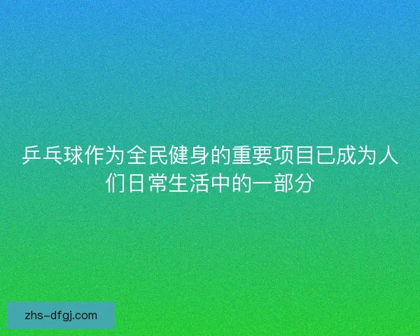 乒乓球作为全民健身的重要项目已成为人们日常生活中的一部分