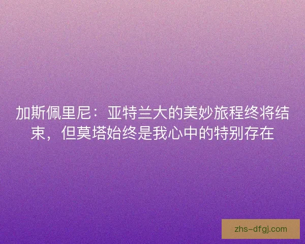 加斯佩里尼：亚特兰大的美妙旅程终将结束，但莫塔始终是我心中的特别存在