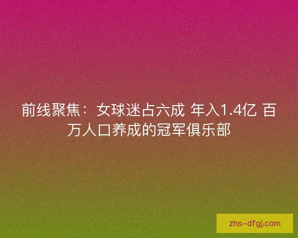 前线聚焦:女球迷占六成 年入1.4亿 百万人口养成的冠军俱乐部 前线聚焦:女球迷占六成 年入1.4亿 百万人口养成的冠军俱乐部