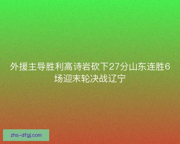 外援主导胜利高诗岩砍下27分山东连胜6场迎末轮决战辽宁 外援主导胜利高诗岩砍下27分山东连胜6场迎末轮决战辽宁