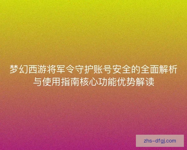 梦幻西游将军令守护账号安全的全面解析与使用指南核心功能优势解读